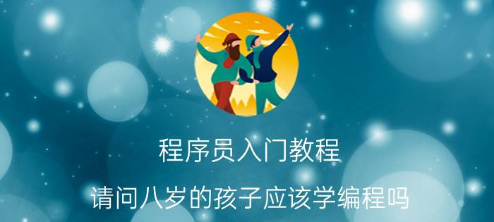 程序员入门教程 请问八岁的孩子应该学编程吗？学过的家长可以分享经验一下吗？